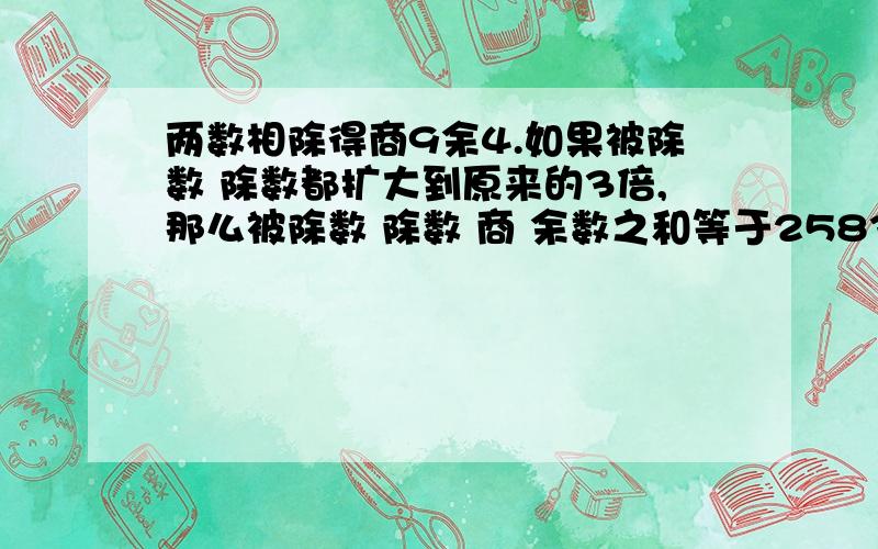 两数相除得商9余4.如果被除数 除数都扩大到原来的3倍,那么被除数 除数 商 余数之和等于2583.原来的被除数是多少?除数是多少?