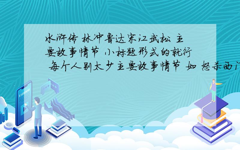 水浒传 林冲鲁达宋江武松 主要故事情节 小标题形式的就行 每个人别太少主要故事情节 如 怒杀西门庆