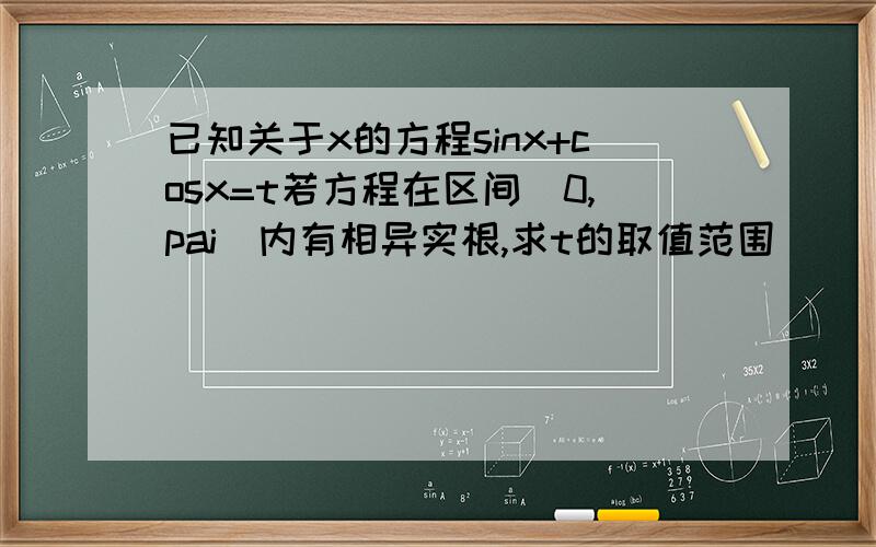 已知关于x的方程sinx+cosx=t若方程在区间[0,pai]内有相异实根,求t的取值范围