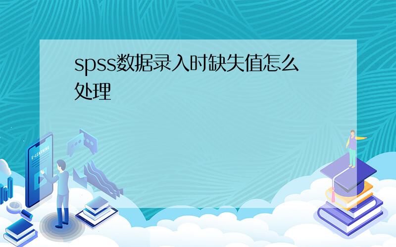 spss数据录入时缺失值怎么处理