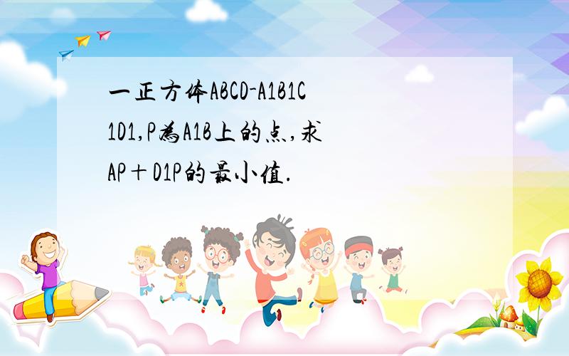 一正方体ABCD-A1B1C1D1,P为A1B上的点,求AP＋D1P的最小值.