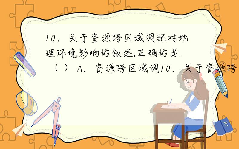 10．关于资源跨区域调配对地理环境影响的叙述,正确的是　 （ ） A．资源跨区域调10．关于资源跨区域调配对地理环境影响的叙述,正确的是　 （ ）A．资源跨区域调配对调出区、调入区的生