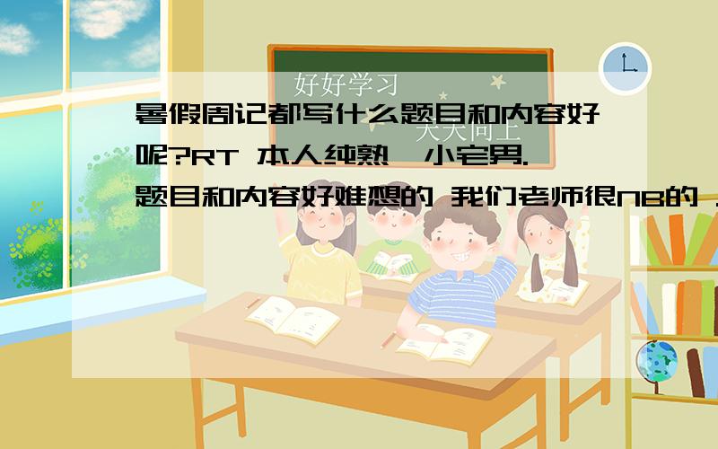 暑假周记都写什么题目和内容好呢?RT 本人纯熟一小宅男.题目和内容好难想的 我们老师很NB的 ..篇篇都查 有没有抄一看就知道...