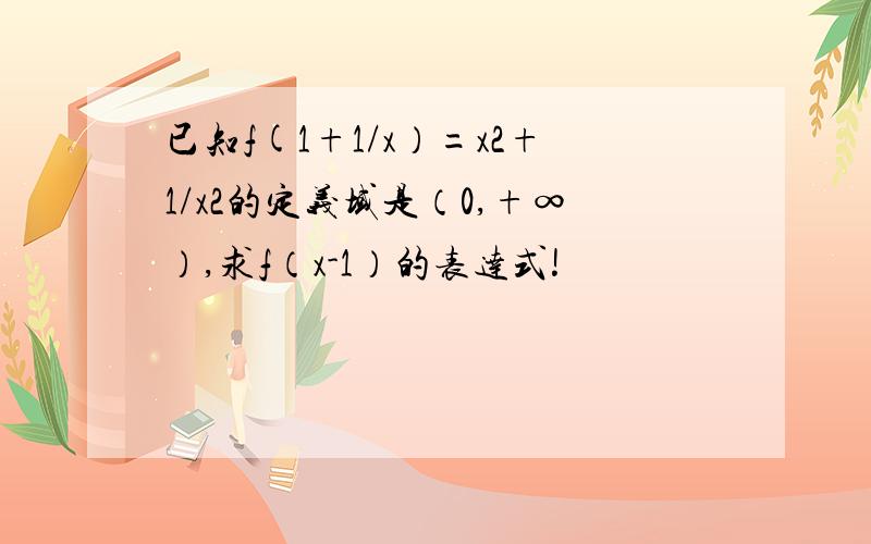 已知f(1+1/x）=x2+1/x2的定义域是（0,+∞）,求f（x-1）的表达式!