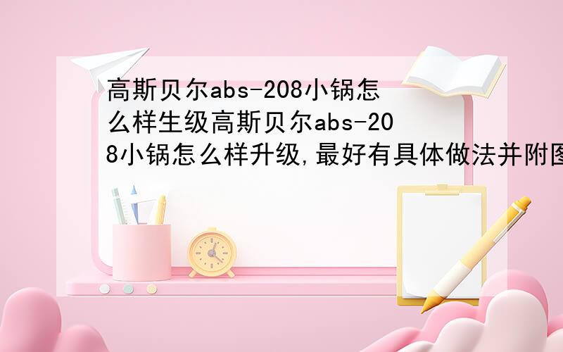 高斯贝尔abs-208小锅怎么样生级高斯贝尔abs-208小锅怎么样升级,最好有具体做法并附图,我是个菜鸟,说的越具体越好,