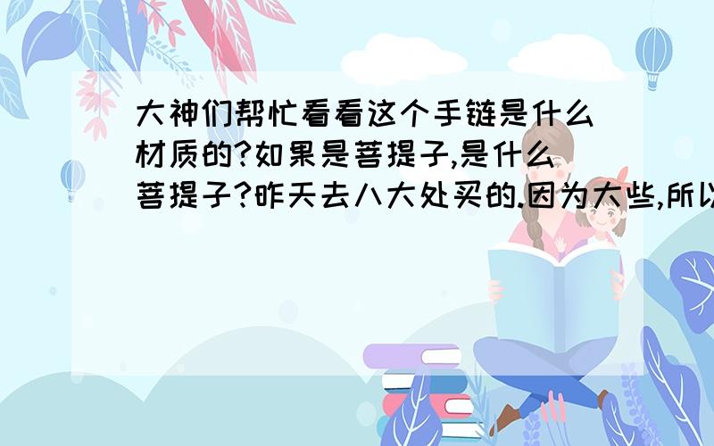 大神们帮忙看看这个手链是什么材质的?如果是菩提子,是什么菩提子?昨天去八大处买的.因为大些,所以取掉了两颗珠子.