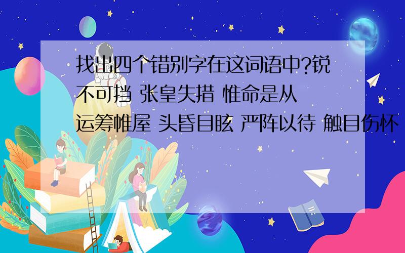 找出四个错别字在这词语中?锐不可挡 张皇失措 惟命是从 运筹帷屋 头昏目眩 严阵以待 触目伤怀 大庭广众 连声喏喏 因地制宜 惟妙惟肖 不加思索