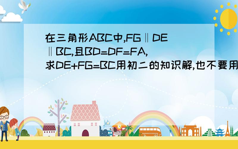 在三角形ABC中,FG‖DE‖BC,且BD=DF=FA,求DE+FG=BC用初二的知识解,也不要用梯形的中位线,我们还没学过