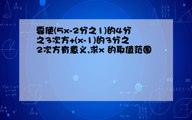 要使(5x-2分之1)的4分之3次方+(x-1)的3分之2次方有意义,求x 的取值范围