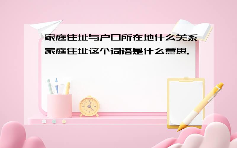 家庭住址与户口所在地什么关系家庭住址这个词语是什么意思.