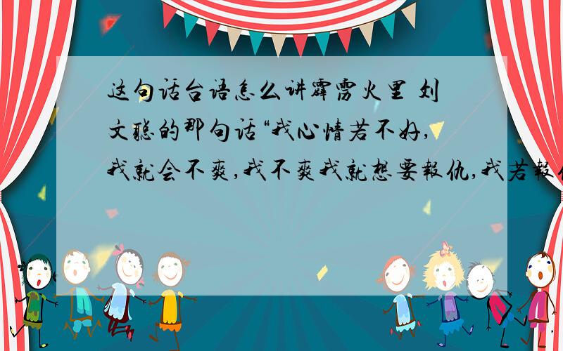 这句话台语怎么讲霹雳火里 刘文聪的那句话“我心情若不好,我就会不爽,我不爽我就想要报仇,我若报仇下去,下一个要死什人,连我自己都不知”请台湾朋友帮忙写一下,大概都会念,但是感觉