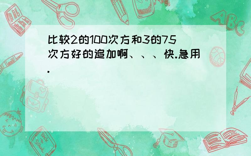 比较2的100次方和3的75次方好的追加啊、、、快.急用.