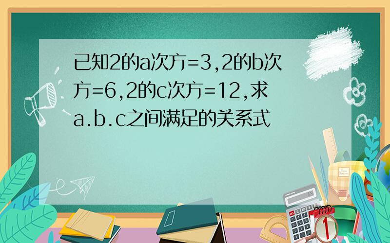 已知2的a次方=3,2的b次方=6,2的c次方=12,求a.b.c之间满足的关系式