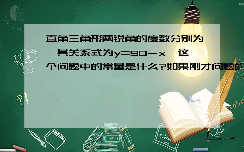 直角三角形两锐角的度数分别为,其关系式为y=90－x,这个问题中的常量是什么?如果刚才问题的答案是90,那么对于一次函数Y=KX+B来说,其中的常量是只有B还是K和B呢?