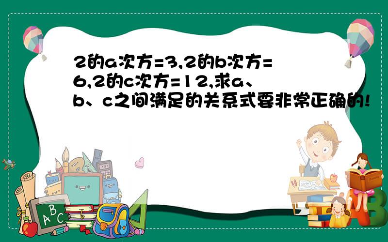 2的a次方=3,2的b次方=6,2的c次方=12,求a、b、c之间满足的关系式要非常正确的!