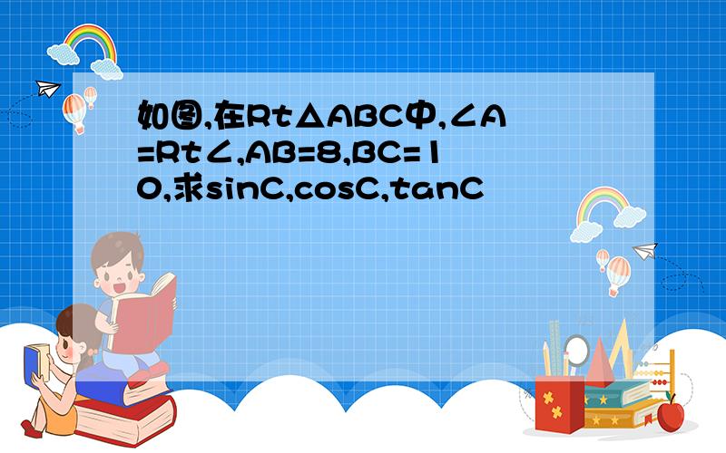 如图,在Rt△ABC中,∠A=Rt∠,AB=8,BC=10,求sinC,cosC,tanC