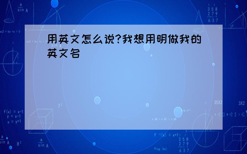 用英文怎么说?我想用明做我的英文名