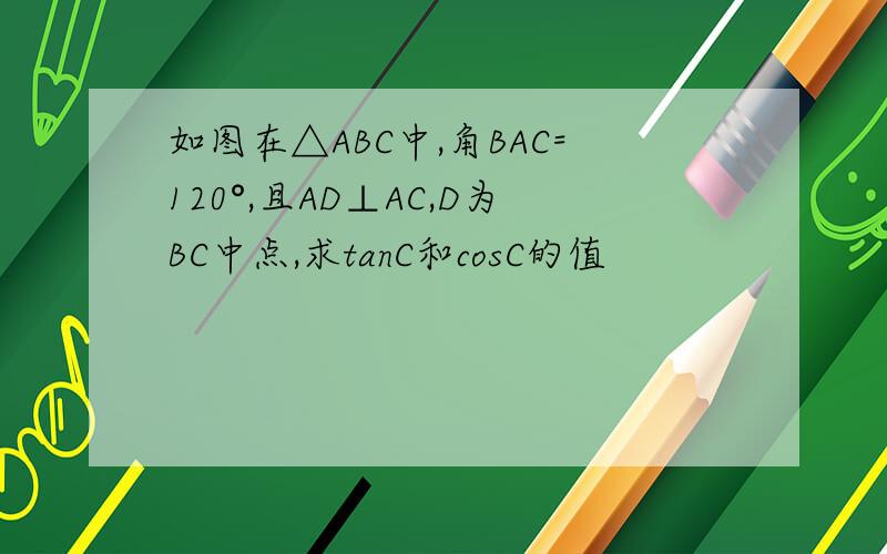 如图在△ABC中,角BAC=120°,且AD⊥AC,D为BC中点,求tanC和cosC的值