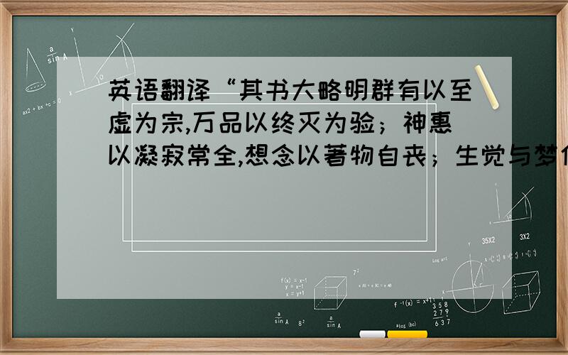 英语翻译“其书大略明群有以至虚为宗,万品以终灭为验；神惠以凝寂常全,想念以著物自丧；生觉与梦化等情,巨细不限一域；穷达无假智力,治身贵于肆任；顺性则所之皆适,水火可蹈；忘怀