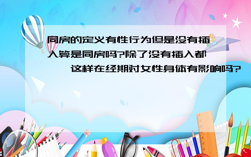 同房的定义有性行为但是没有插入算是同房吗?除了没有插入都……这样在经期对女性身体有影响吗?