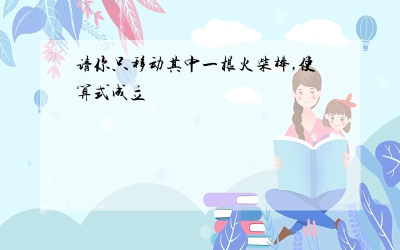 请你只移动其中一根火柴棒,使算式成立