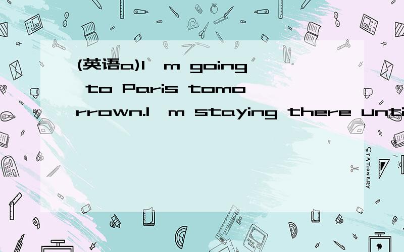 (英语a)I'm going to Paris tomorrown.I'm staying there until next Friday.