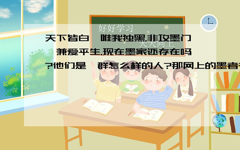 天下皆白,唯我独黑.非攻墨门,兼爱平生.现在墨家还存在吗?他们是一群怎么样的人?那网上的墨者有是怎么回事,貌似还挺多的.