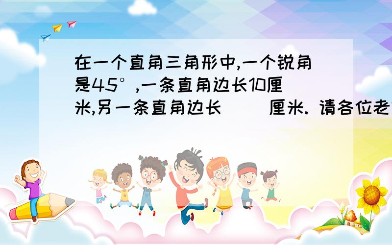 在一个直角三角形中,一个锐角是45°,一条直角边长10厘米,另一条直角边长（ ）厘米. 请各位老师帮在一个直角三角形中,一个锐角是45°,一条直角边长10厘米,另一条直角边长（   ）厘米.请各位