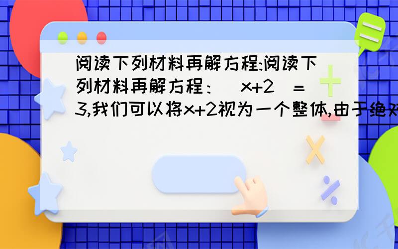 阅读下列材料再解方程:阅读下列材料再解方程：|x+2|=3,我们可以将x+2视为一个整体,由于绝对值为3的数有两个,所以x+2=3或x+2=-3,解得x=1或-5,请按照上面的解法解方程x-|2\3x+1|=1.