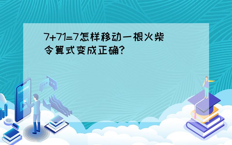 7+71=7怎样移动一根火柴令算式变成正确?