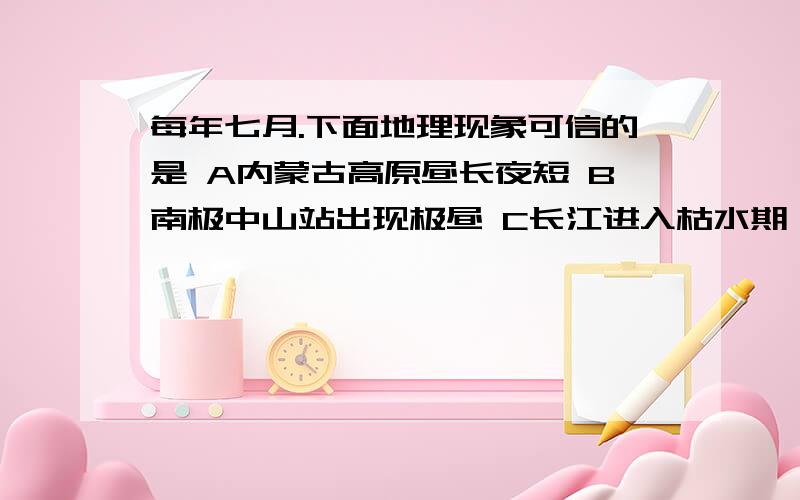 每年七月.下面地理现象可信的是 A内蒙古高原昼长夜短 B南极中山站出现极昼 C长江进入枯水期 D寒潮频繁南下