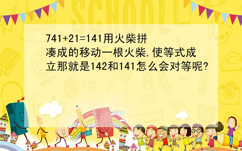 741+21=141用火柴拼凑成的移动一根火柴,使等式成立那就是142和141怎么会对等呢?