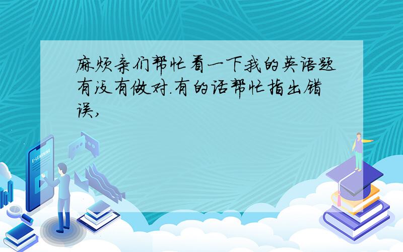 麻烦亲们帮忙看一下我的英语题有没有做对.有的话帮忙指出错误,