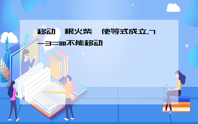 移动一根火柴,使等式成立.7-3=1111不能移动