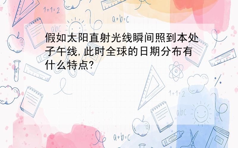 假如太阳直射光线瞬间照到本处子午线,此时全球的日期分布有什么特点?