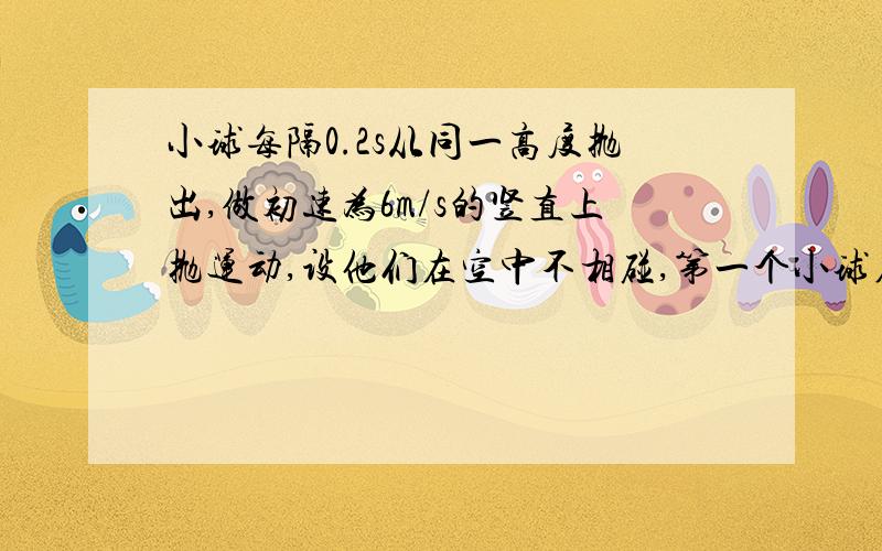 小球每隔0.2s从同一高度抛出,做初速为6m/s的竖直上抛运动,设他们在空中不相碰,第一个小球在抛出点以上能遇到小球数为?（g=10 m/s^2)答案是这样的：t=2v/g=1.2s我完全看不懂