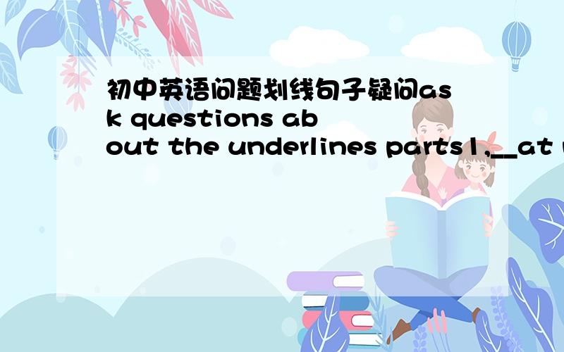 初中英语问题划线句子疑问ask questions about the underlines parts1,__at nine o'clock___the rich woman asked the singer to come upstairs(what time)2,the nurse passed___a knife________to the doctor when he began the operation.(what)3,she dec