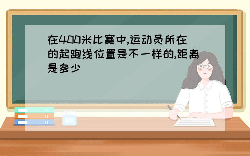 在400米比赛中,运动员所在的起跑线位置是不一样的,距离是多少