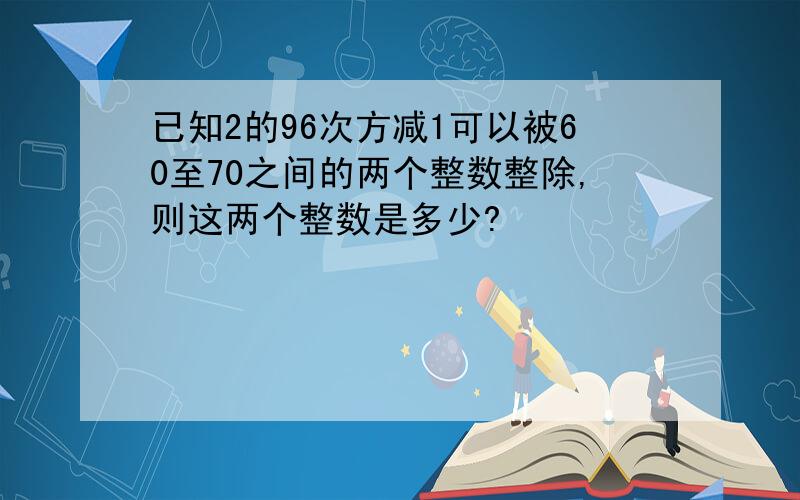 已知2的96次方减1可以被60至70之间的两个整数整除,则这两个整数是多少?