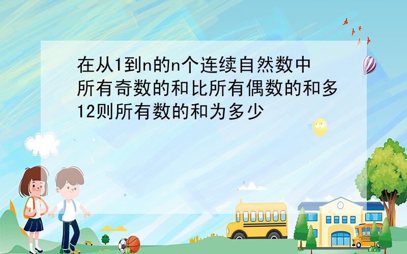 在从1到n的n个连续自然数中所有奇数的和比所有偶数的和多12则所有数的和为多少