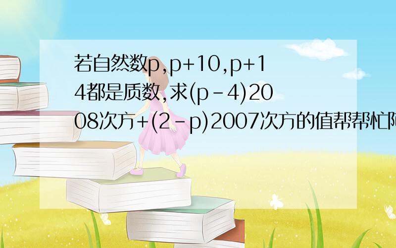 若自然数p,p+10,p+14都是质数,求(p-4)2008次方+(2-p)2007次方的值帮帮忙阿鲁.