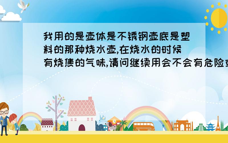 我用的是壶体是不锈钢壶底是塑料的那种烧水壶,在烧水的时候有烧焦的气味,请问继续用会不会有危险或者对水质产生影响,影响人体健康,