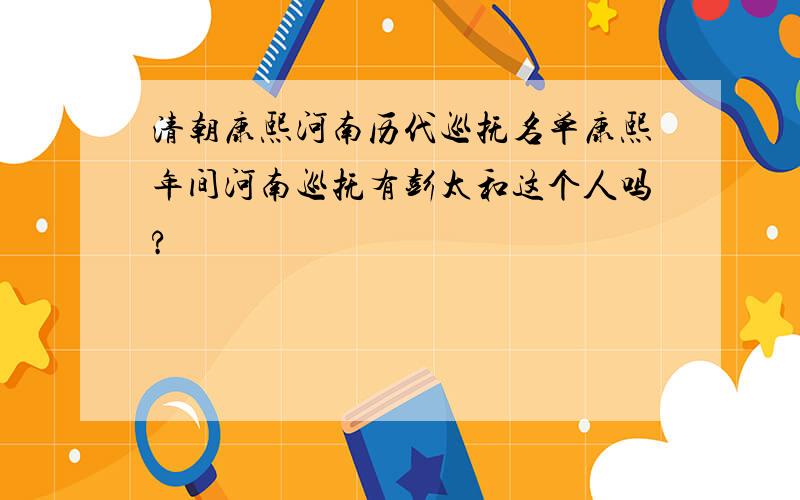 清朝康熙河南历代巡抚名单康熙年间河南巡抚有彭太和这个人吗?