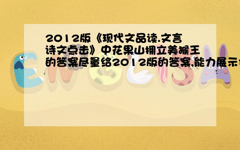 2012版《现代文品读.文言诗文点击》中花果山拥立美猴王的答案尽量给2012版的答案,能力展示也要.