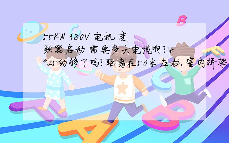 55KW 380V 电机 变频器启动 需要多大电缆啊?4*25的够了吗?距离在50米左右,室内桥架,室内温度较高.