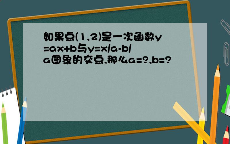 如果点(1,2)是一次函数y=ax+b与y=x/a-b/a图象的交点,那么a=?,b=?