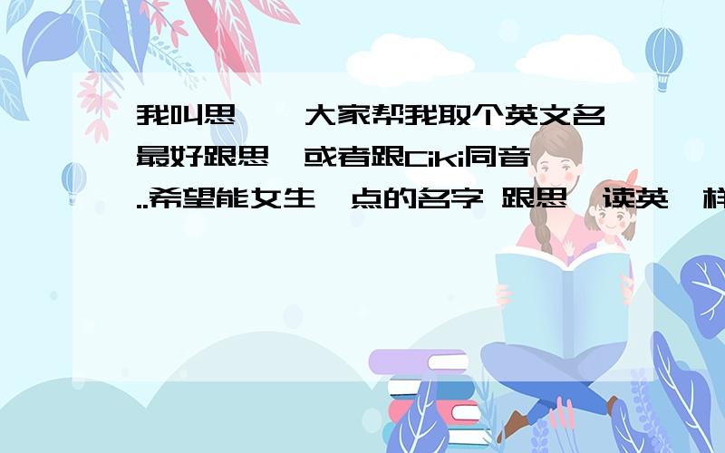 我叫思琪,大家帮我取个英文名最好跟思琪或者跟Ciki同音..希望能女生一点的名字 跟思琪读英一样的..我是女生