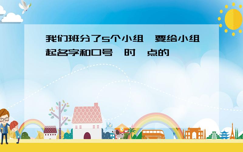 我们班分了5个小组,要给小组起名字和口号,时髦点的,