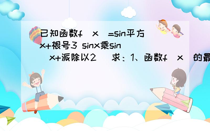 已知函数f(x)=sin平方x+根号3 sinx乘sin(x+派除以2) 求：1、函数f(x)的最小周期2、函数f(x)单调减区间