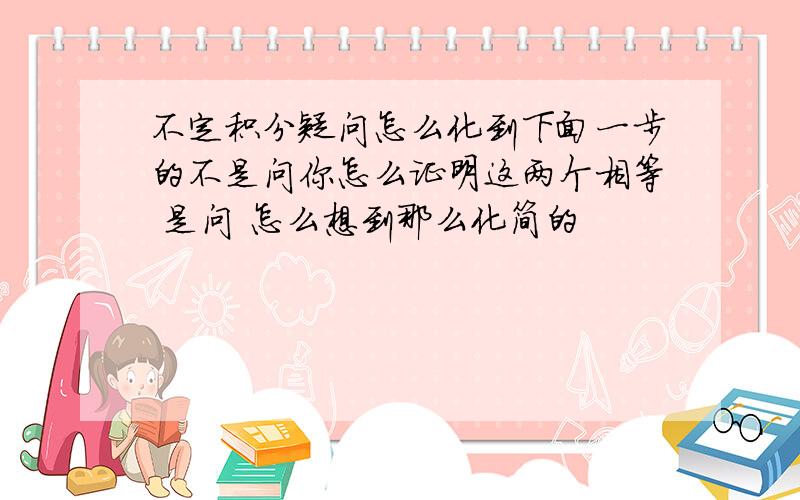 不定积分疑问怎么化到下面一步的不是问你怎么证明这两个相等 是问 怎么想到那么化简的